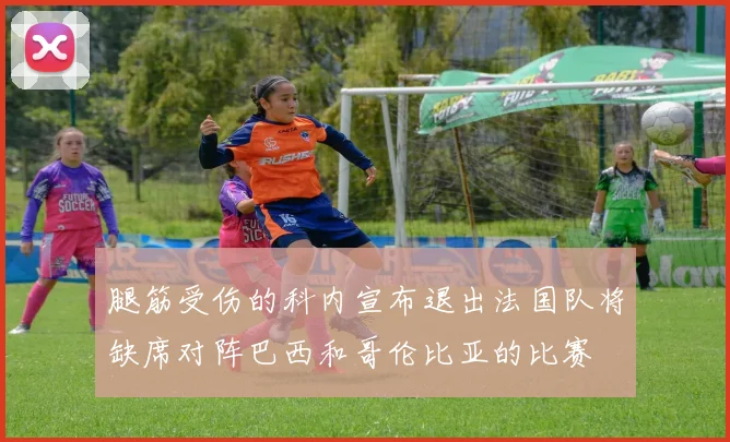 腿筋受伤的科内宣布退出法国队将缺席对阵巴西和哥伦比亚的比赛