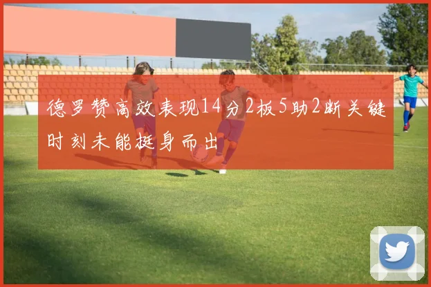 德罗赞高效表现14分2板5助2断关键时刻未能挺身而出