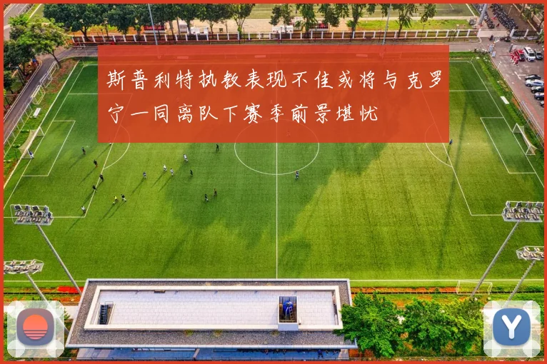 斯普利特执教表现不佳或将与克罗宁一同离队下赛季前景堪忧