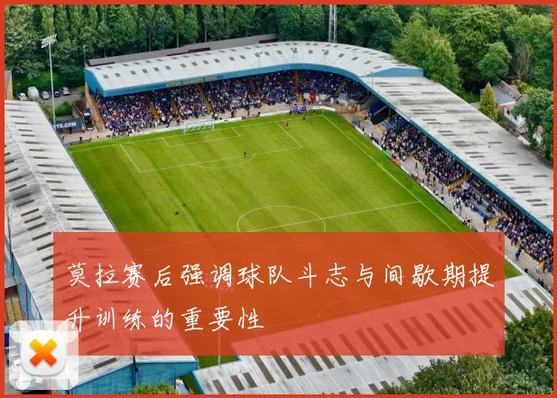 莫拉赛后强调球队斗志与间歇期提升训练的重要性