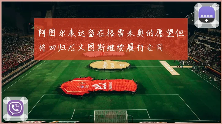 阿图尔表达留在格雷米奥的愿望但将回归尤文图斯继续履行合同