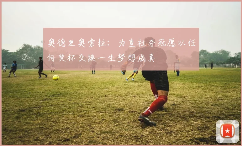 奥德里奥索拉：为皇社夺冠愿以任何奖杯交换一生梦想成真