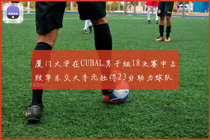 厦门大学在CUBAL男子组18决赛中击败华东交大李元独得23分助力球队晋级