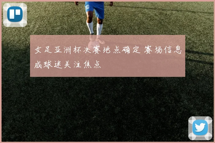 女足亚洲杯决赛地点确定 赛场信息成球迷关注焦点