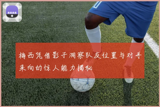 梅西凭借影子洞察队友位置与对手来向的惊人能力揭秘