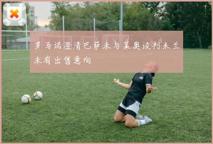 罗马诺澄清巴萨未与莱奥谈判米兰未有出售意向