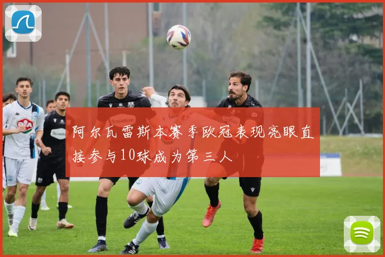 阿尔瓦雷斯本赛季欧冠表现亮眼直接参与10球成为第三人