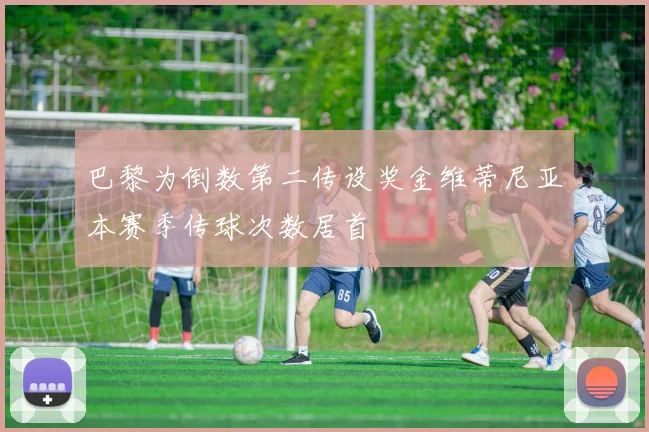 巴黎为倒数第二传设奖金维蒂尼亚本赛季传球次数居首
