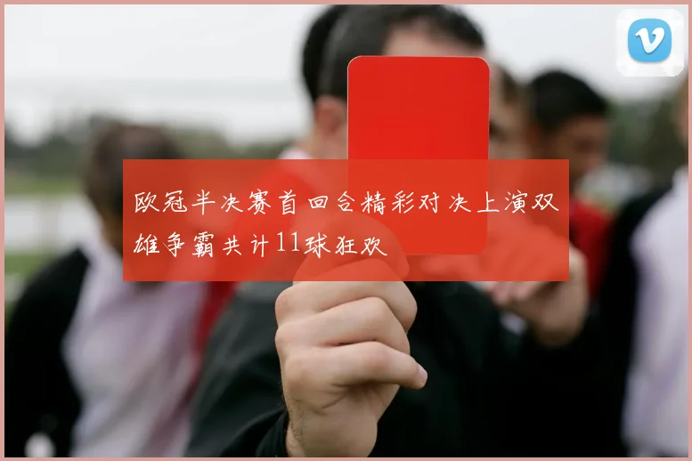 欧冠半决赛首回合精彩对决上演双雄争霸共计11球狂欢