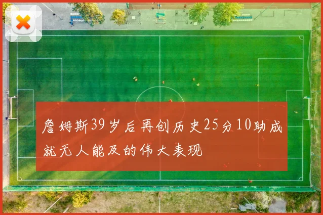 詹姆斯39岁后再创历史25分10助成就无人能及的伟大表现