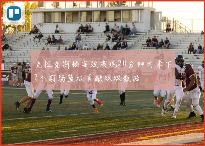 克拉克斯顿高效表现20分钟内拿下7个前场篮板贡献双双数据